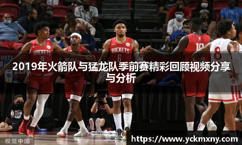 2019年火箭队与猛龙队季前赛精彩回顾视频分享与分析